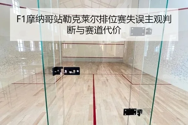 F1摩纳哥站勒克莱尔排位赛失误主观判断与赛道代价